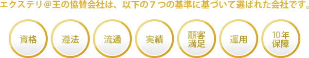 エクステリ@王の協賛会社は、以下の7つの基準に基づいて選ばれた匠です。【資格・遵法・流通・実績・顧客満足・運用・10年保障】